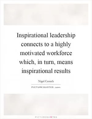 Inspirational leadership connects to a highly motivated workforce which, in turn, means inspirational results Picture Quote #1