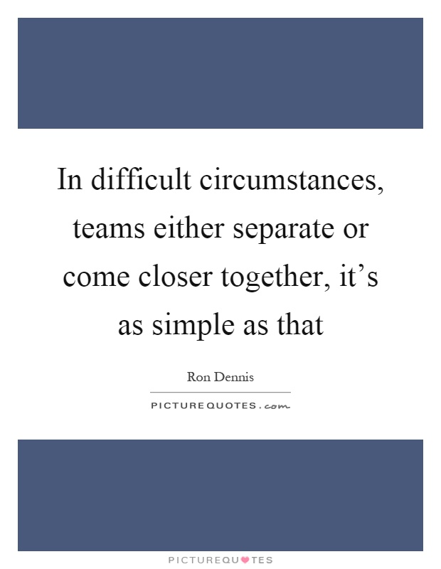 In difficult circumstances, teams either separate or come closer together, it's as simple as that Picture Quote #1