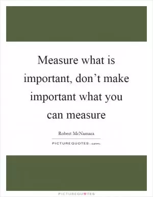Measure what is important, don’t make important what you can measure Picture Quote #1