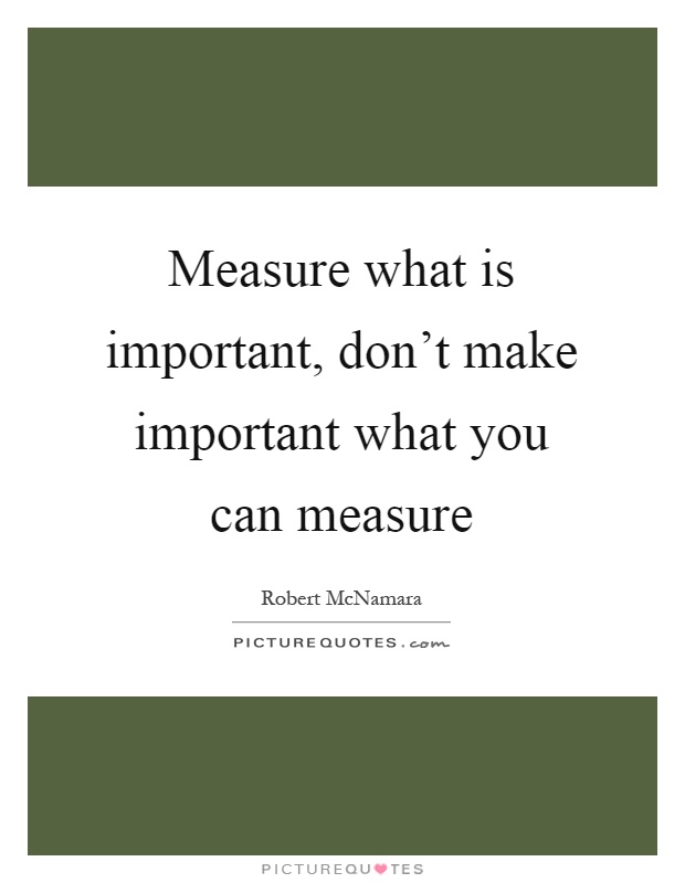 Measure what is important, don't make important what you can measure Picture Quote #1
