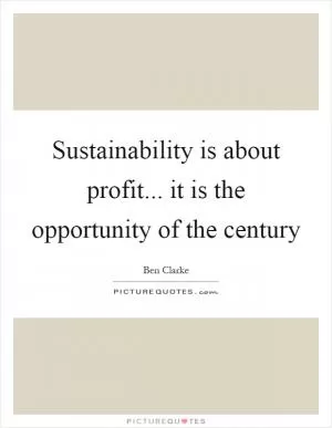 Sustainability is about profit... it is the opportunity of the century Picture Quote #1