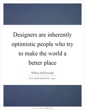 Designers are inherently optimistic people who try to make the world a better place Picture Quote #1