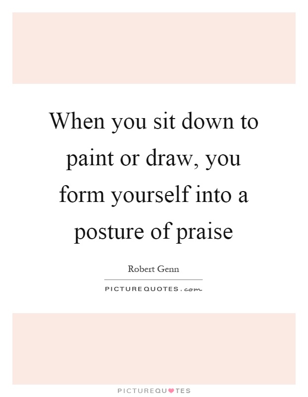 When you sit down to paint or draw, you form yourself into a posture of praise Picture Quote #1