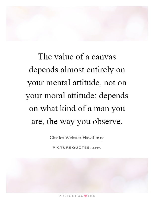 The value of a canvas depends almost entirely on your mental attitude, not on your moral attitude; depends on what kind of a man you are, the way you observe Picture Quote #1