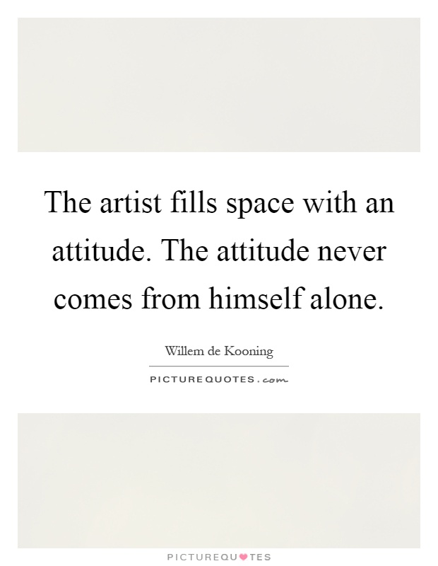 The artist fills space with an attitude. The attitude never comes from himself alone Picture Quote #1