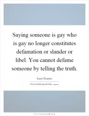 Saying someone is gay who is gay no longer constitutes defamation or slander or libel. You cannot defame someone by telling the truth Picture Quote #1