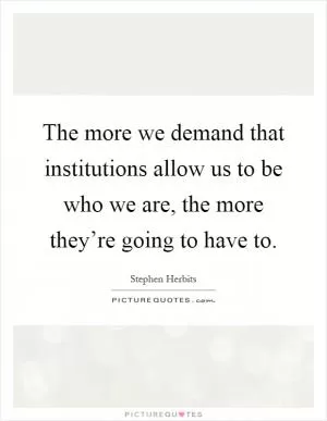 The more we demand that institutions allow us to be who we are, the more they’re going to have to Picture Quote #1