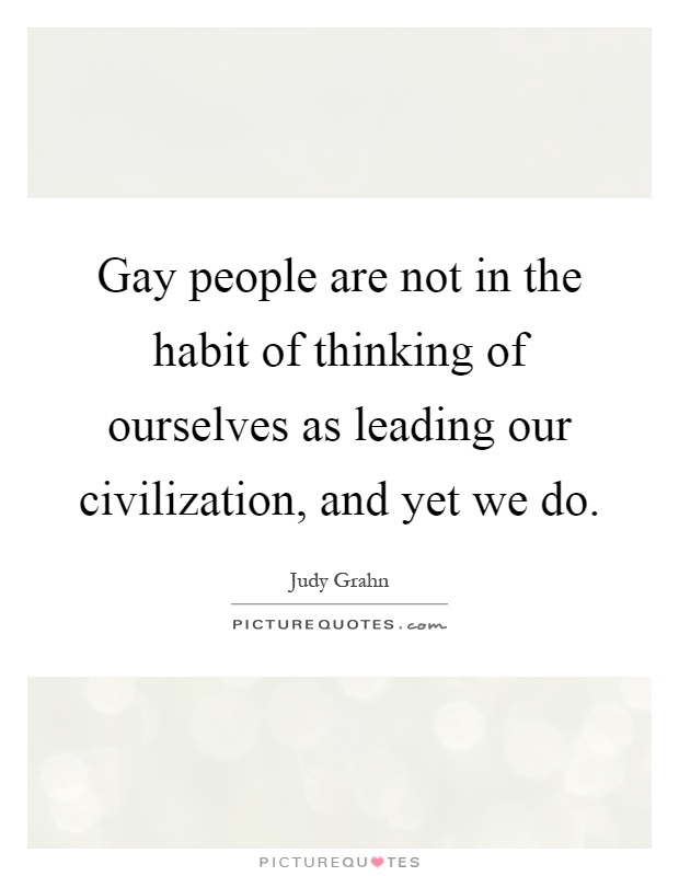 Gay people are not in the habit of thinking of ourselves as leading our civilization, and yet we do Picture Quote #1