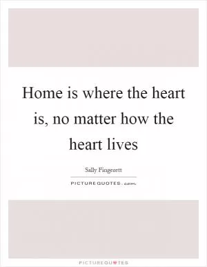 Home is where the heart is, no matter how the heart lives Picture Quote #1