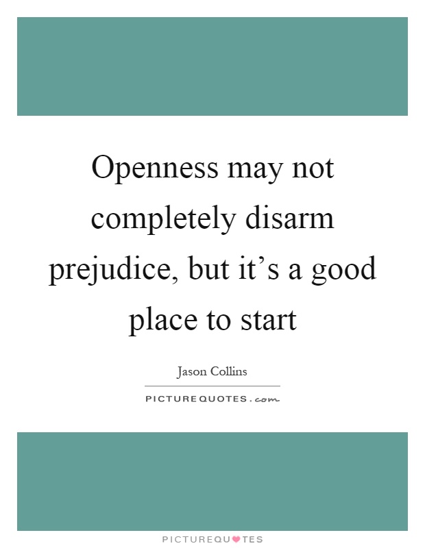 Openness may not completely disarm prejudice, but it's a good place to start Picture Quote #1