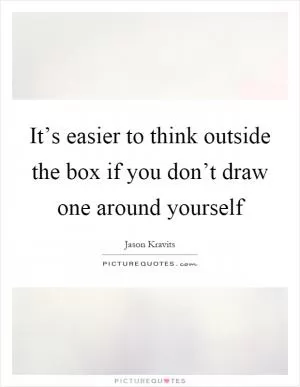 It’s easier to think outside the box if you don’t draw one around yourself Picture Quote #1
