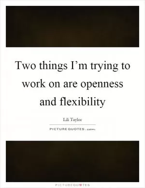 Two things I’m trying to work on are openness and flexibility Picture Quote #1