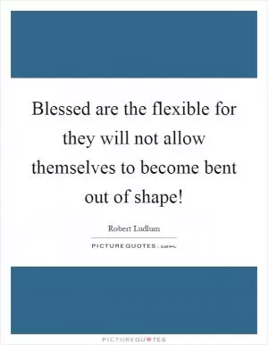 Blessed are the flexible for they will not allow themselves to become bent out of shape! Picture Quote #1
