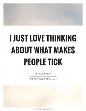 I just love thinking about what makes people tick Picture Quote #1