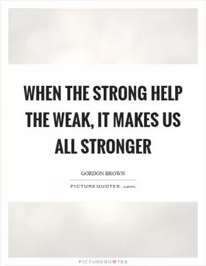 When the strong help the weak, it makes us all stronger Picture Quote #1