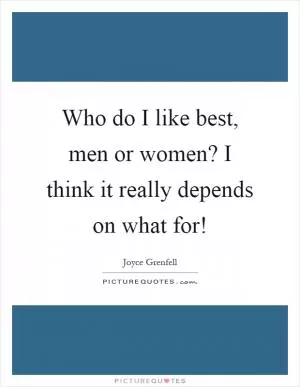 Who do I like best, men or women? I think it really depends on what for! Picture Quote #1