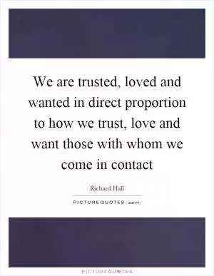We are trusted, loved and wanted in direct proportion to how we trust, love and want those with whom we come in contact Picture Quote #1