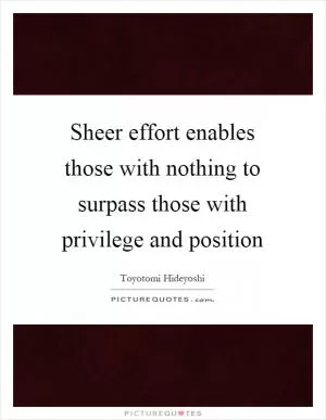 Sheer effort enables those with nothing to surpass those with privilege and position Picture Quote #1