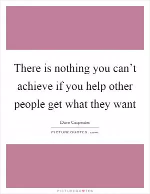 There is nothing you can’t achieve if you help other people get what they want Picture Quote #1