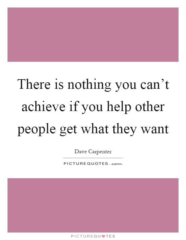 There is nothing you can't achieve if you help other people get what they want Picture Quote #1