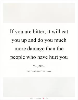 If you are bitter, it will eat you up and do you much more damage than the people who have hurt you Picture Quote #1