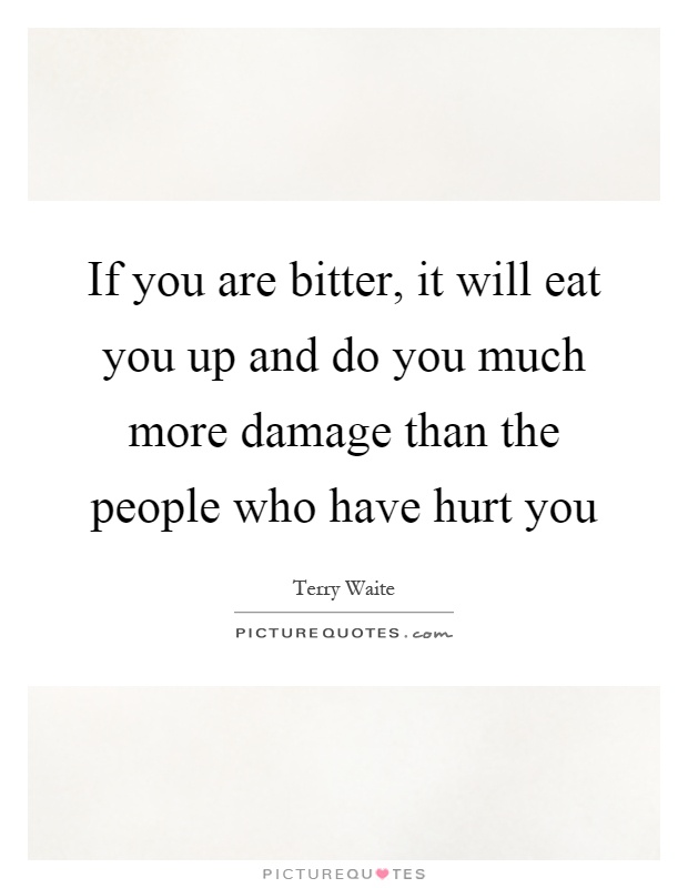 If you are bitter, it will eat you up and do you much more damage than the people who have hurt you Picture Quote #1
