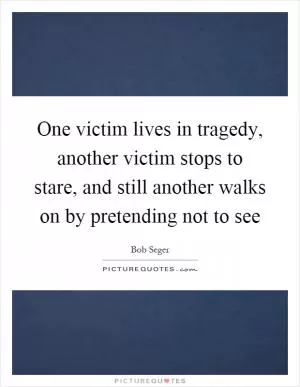 One victim lives in tragedy, another victim stops to stare, and still another walks on by pretending not to see Picture Quote #1