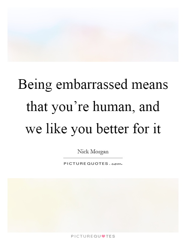 Being embarrassed means that you're human, and we like you better for it Picture Quote #1