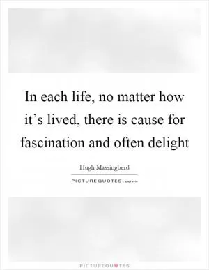 In each life, no matter how it’s lived, there is cause for fascination and often delight Picture Quote #1
