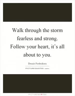 Walk through the storm fearless and strong. Follow your heart, it’s all about to you Picture Quote #1