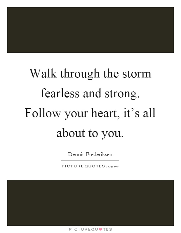 Walk through the storm fearless and strong. Follow your heart, it's all about to you Picture Quote #1