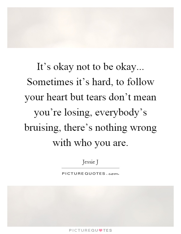 It's okay not to be okay... Sometimes it's hard, to follow your heart but tears don't mean you're losing, everybody's bruising, there's nothing wrong with who you are Picture Quote #1