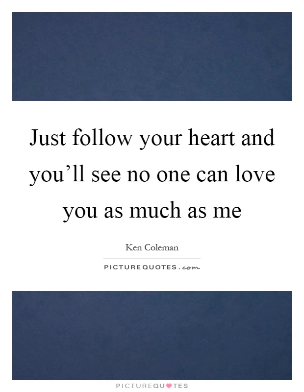 Just follow your heart and you'll see no one can love you as much as me Picture Quote #1