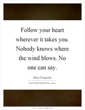 Follow your heart wherever it takes you. Nobody knows where the wind blows. No one can say Picture Quote #1