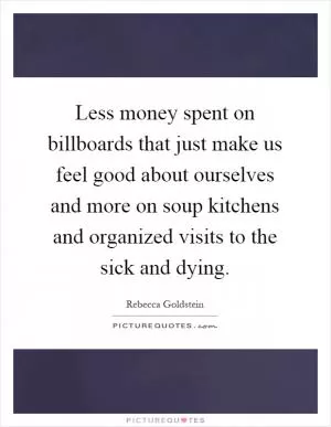 Less money spent on billboards that just make us feel good about ourselves and more on soup kitchens and organized visits to the sick and dying Picture Quote #1
