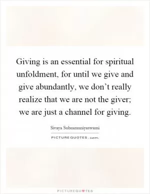 Giving is an essential for spiritual unfoldment, for until we give and give abundantly, we don’t really realize that we are not the giver; we are just a channel for giving Picture Quote #1
