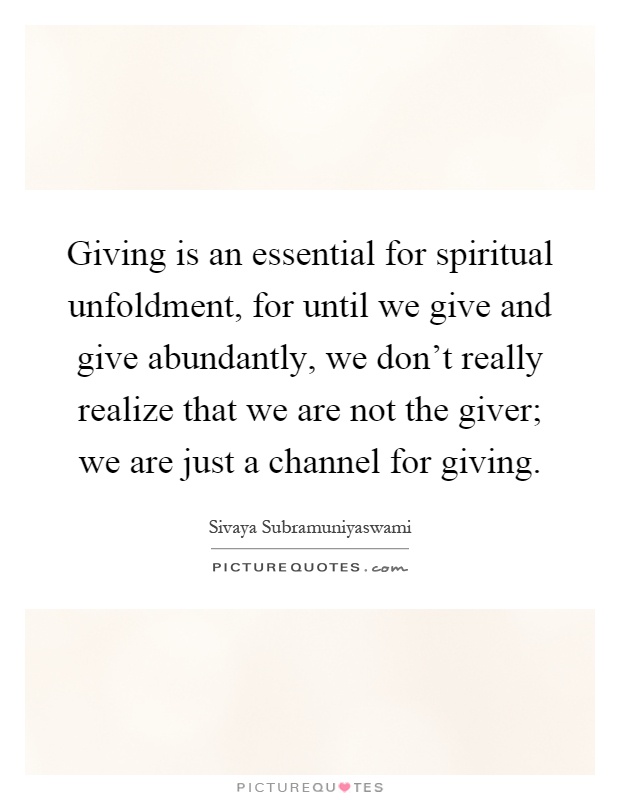 Giving is an essential for spiritual unfoldment, for until we give and give abundantly, we don't really realize that we are not the giver; we are just a channel for giving Picture Quote #1