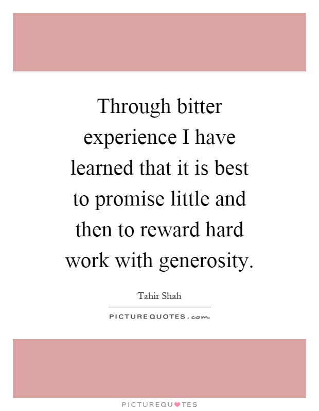 Through bitter experience I have learned that it is best to promise little and then to reward hard work with generosity Picture Quote #1