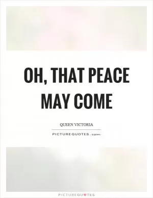 Oh, that peace may come Picture Quote #1