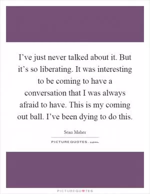 I’ve just never talked about it. But it’s so liberating. It was interesting to be coming to have a conversation that I was always afraid to have. This is my coming out ball. I’ve been dying to do this Picture Quote #1