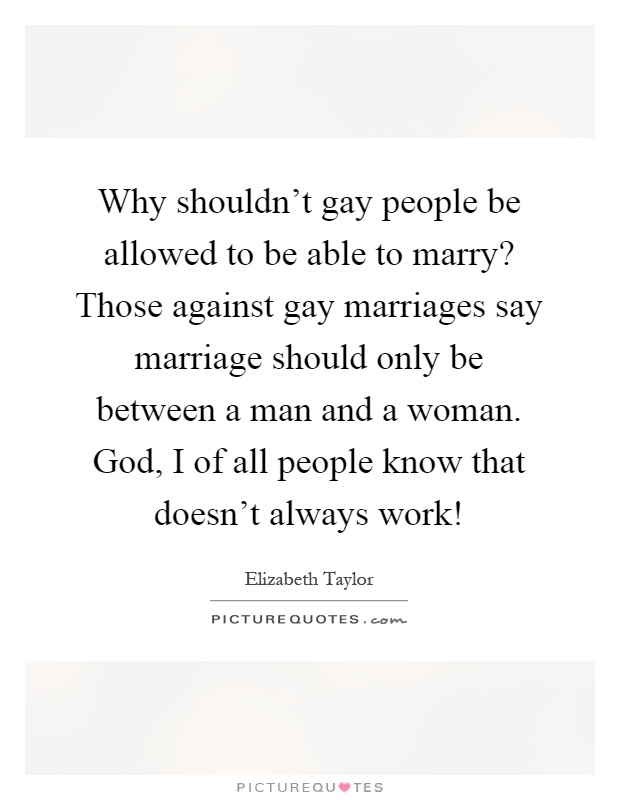 Why shouldn't gay people be allowed to be able to marry? Those against gay marriages say marriage should only be between a man and a woman. God, I of all people know that doesn't always work! Picture Quote #1