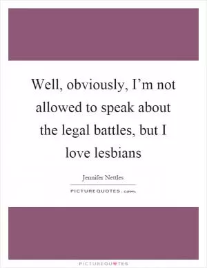 Well, obviously, I’m not allowed to speak about the legal battles, but I love lesbians Picture Quote #1