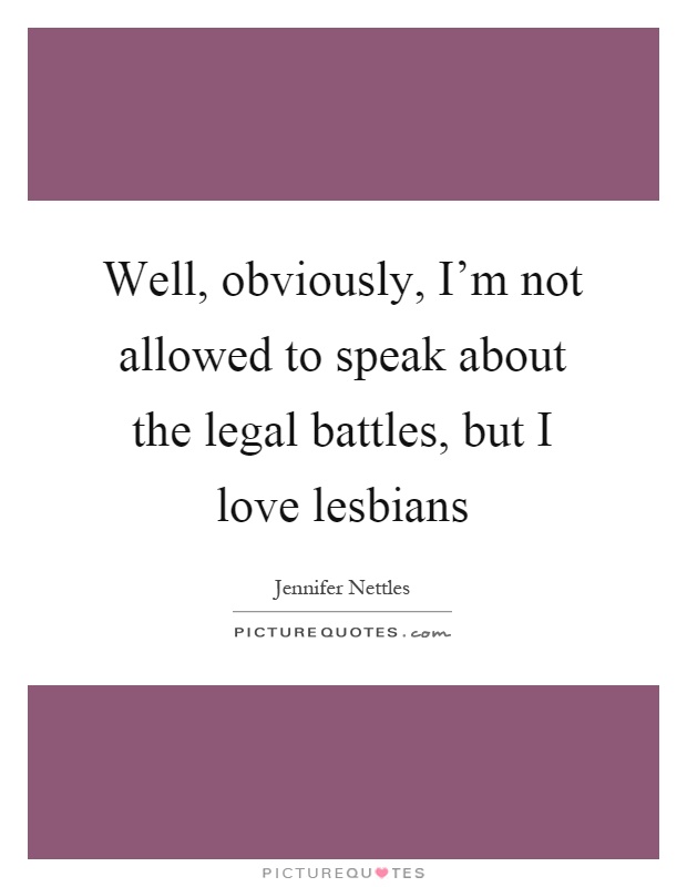 Well, obviously, I'm not allowed to speak about the legal battles, but I love lesbians Picture Quote #1