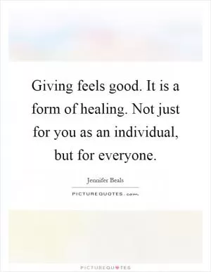 Giving feels good. It is a form of healing. Not just for you as an individual, but for everyone Picture Quote #1
