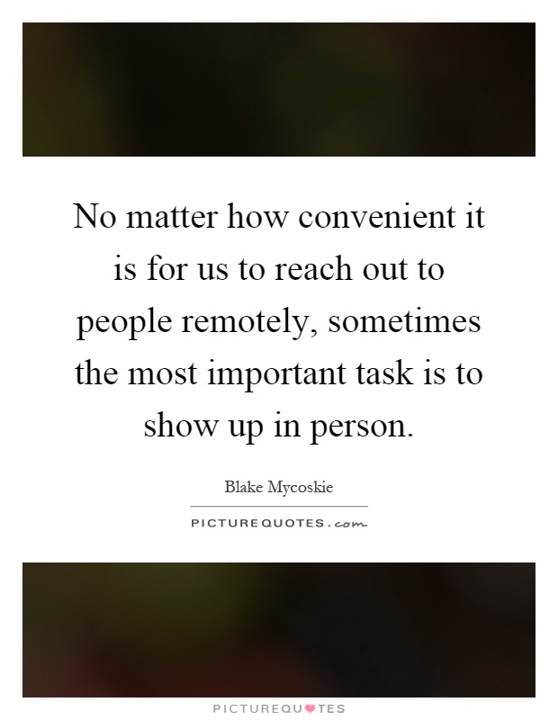 No matter how convenient it is for us to reach out to people remotely, sometimes the most important task is to show up in person Picture Quote #1
