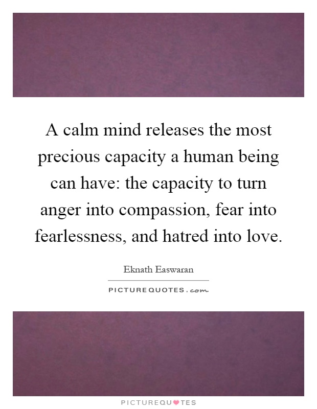 A calm mind releases the most precious capacity a human being can have: the capacity to turn anger into compassion, fear into fearlessness, and hatred into love Picture Quote #1