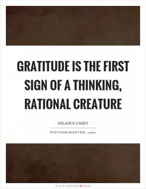 Gratitude is the first sign of a thinking, rational creature Picture Quote #1