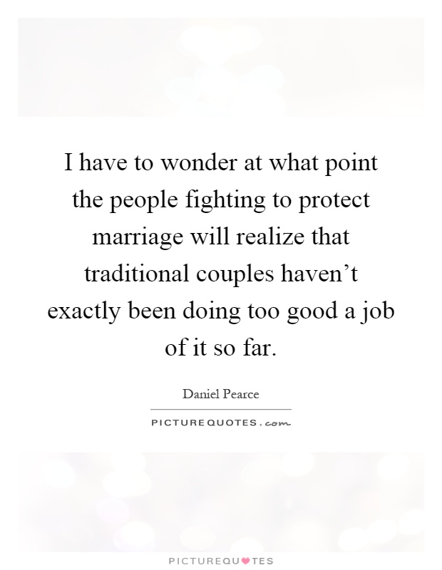 I have to wonder at what point the people fighting to protect marriage will realize that traditional couples haven't exactly been doing too good a job of it so far Picture Quote #1