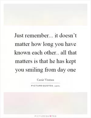 Just remember... it doesn’t matter how long you have known each other.. all that matters is that he has kept you smiling from day one Picture Quote #1
