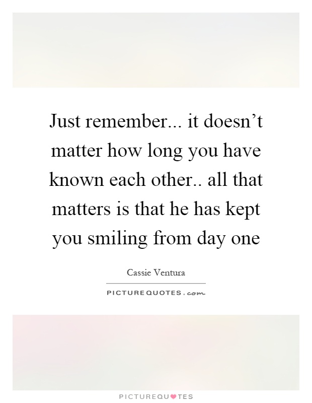 Just remember... it doesn't matter how long you have known each other.. all that matters is that he has kept you smiling from day one Picture Quote #1
